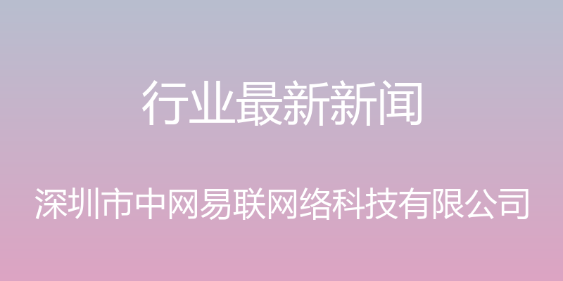 行业最新新闻 - 深圳市中网易联网络科技有限公司